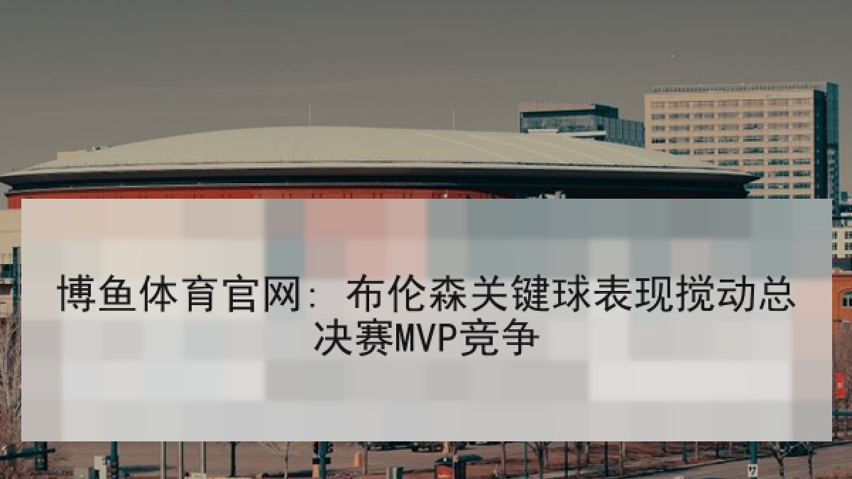 博鱼体育官网: 布伦森关键球表现搅动总决赛MVP竞争