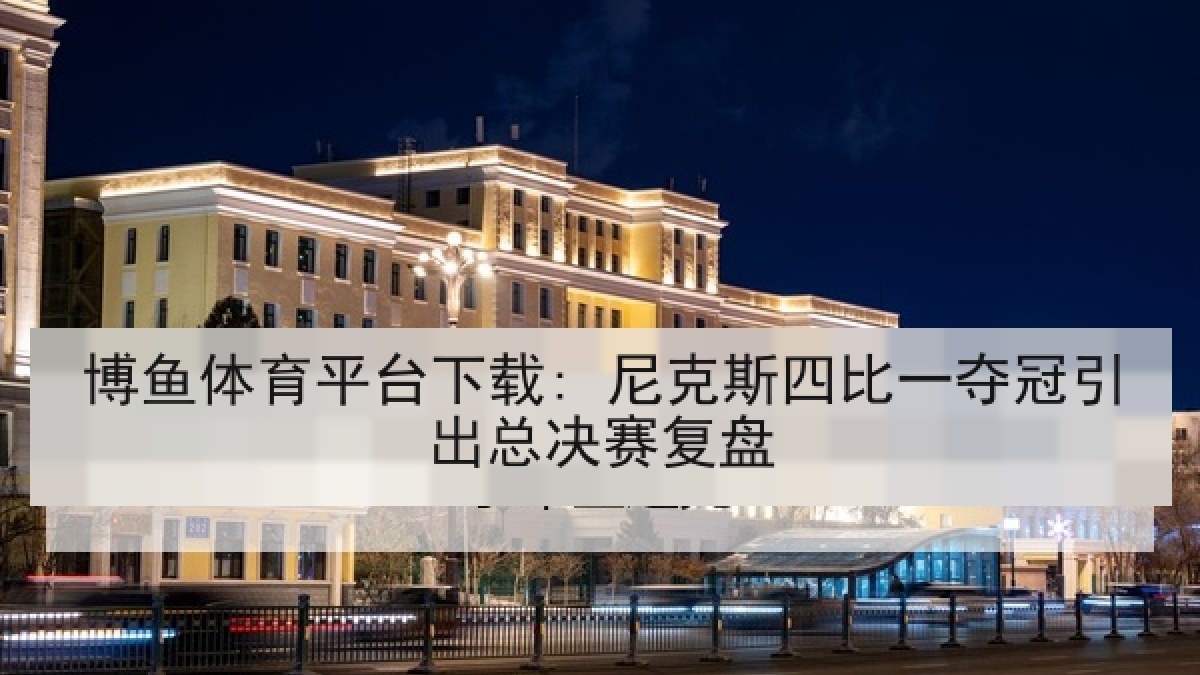博鱼体育平台下载: 尼克斯四比一夺冠引出总决赛复盘 博鱼体育平台下载: 尼克斯四比一夺冠引出总决赛复盘