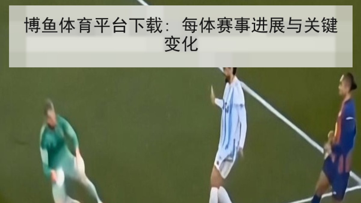 博鱼体育平台下载: 每体赛事进展与关键变化 博鱼体育平台下载: 每体赛事进展与关键变化