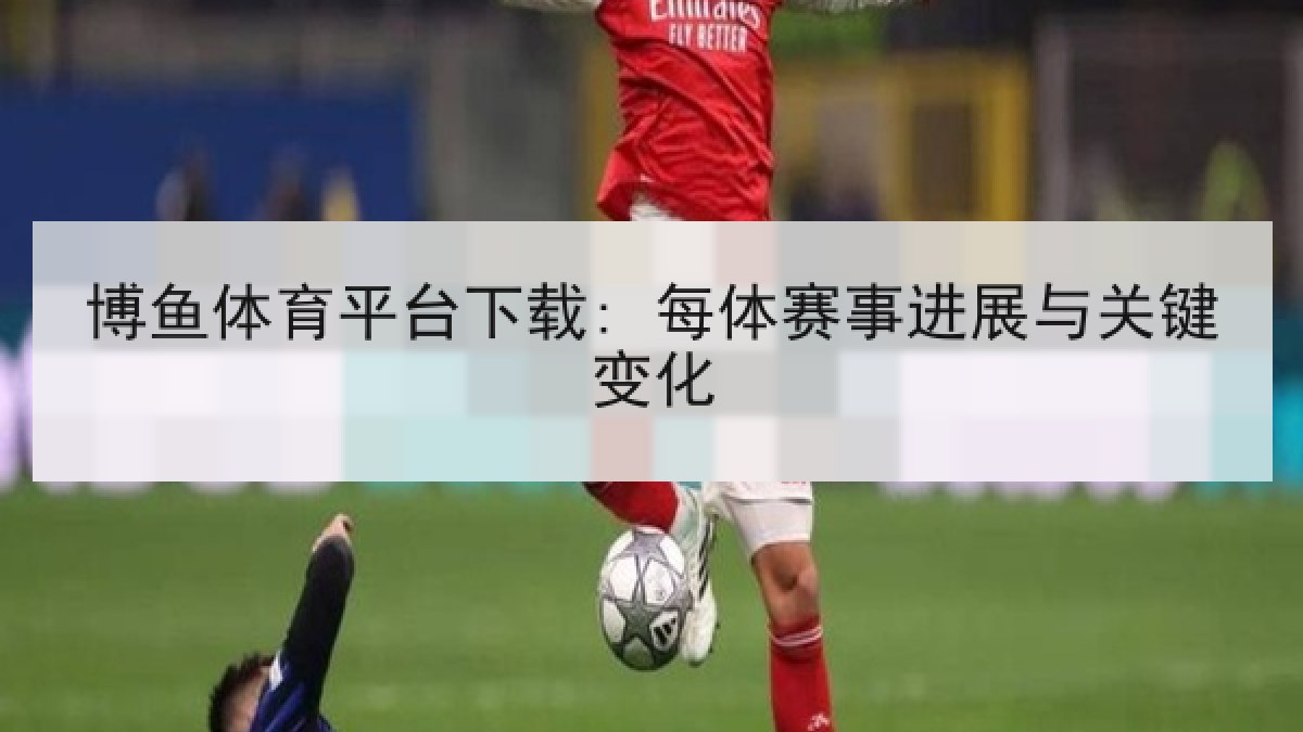 博鱼体育平台下载: 每体赛事进展与关键变化