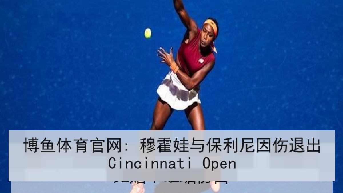 博鱼体育官网: 穆霍娃与保利尼因伤退出Cincinnati Open 博鱼体育官网: 穆霍娃与保利尼因伤退出Cincinnati Open