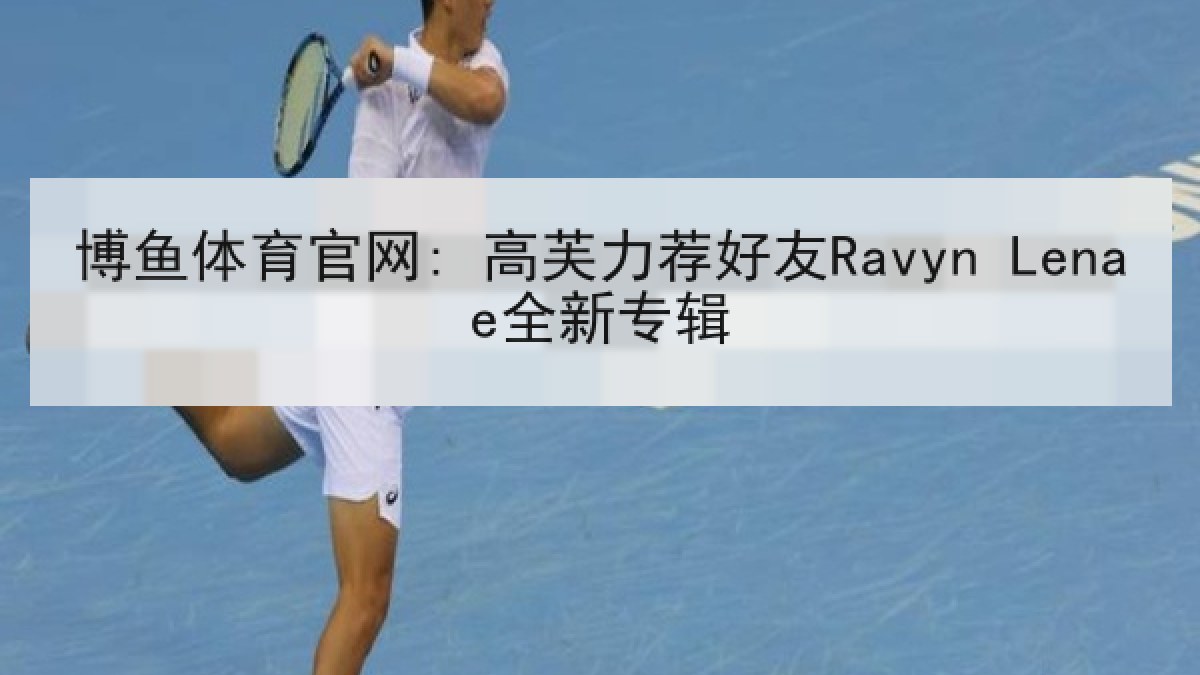 博鱼体育官网: 高芙力荐好友Ravyn Lenae全新专辑