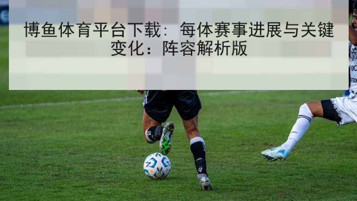 博鱼体育平台下载: 每体赛事进展与关键变化：阵容解析版